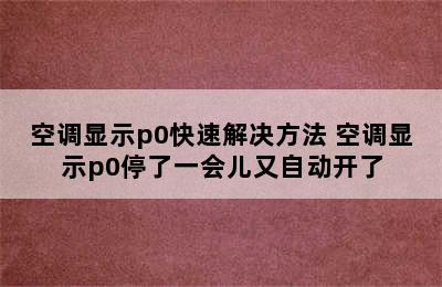 空调显示p0快速解决方法 空调显示p0停了一会儿又自动开了